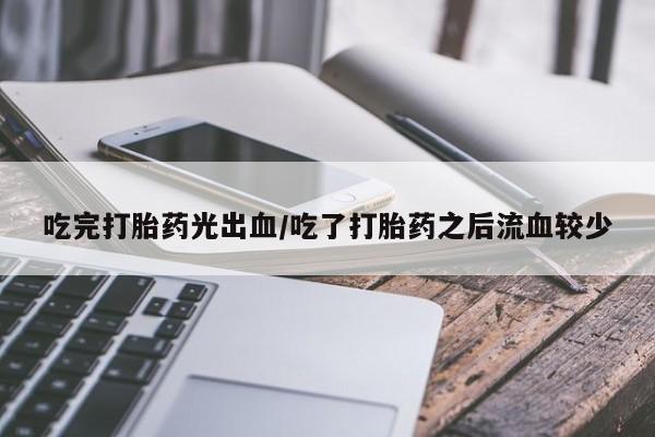 卖流产药联系方式吃完打胎药光出血/吃了打胎药之后流血较少