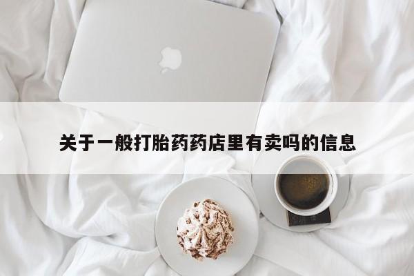 卖流产药联系方式关于一般打胎药药店里有卖吗的信息