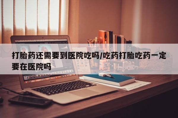 卖流产药联系方式打胎药还需要到医院吃吗/吃药打胎吃药一定要在医院吗