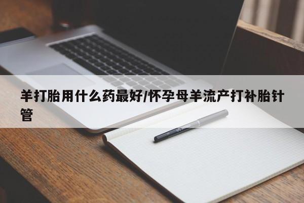 卖流产药联系方式羊打胎用什么药最好/怀孕母羊流产打补胎针管