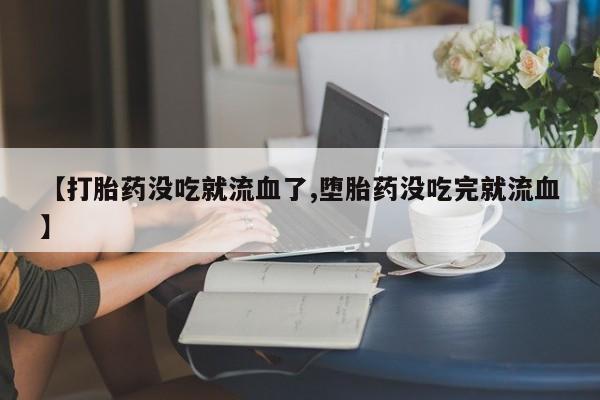 卖流产药联系方式【打胎药没吃就流血了,堕胎药没吃完就流血】