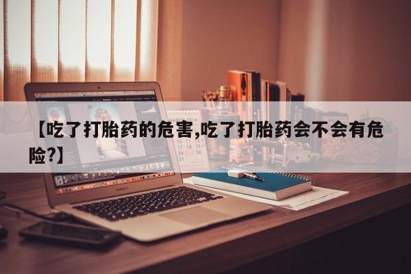 卖流产药联系方式【吃了打胎药的危害,吃了打胎药会不会有危险?】