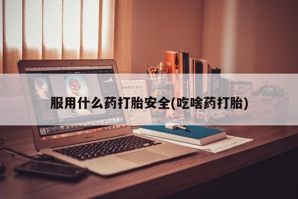 卖流产药联系方式服用什么药打胎安全(吃啥药打胎)