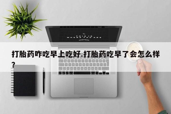 卖流产药联系方式打胎药咋吃早上吃好.打胎药吃早了会怎么样？