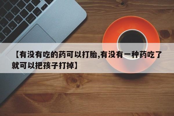 卖流产药联系方式【有没有吃的药可以打胎,有没有一种药吃了就可以把孩子打掉】