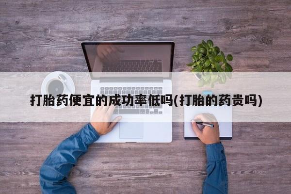 卖流产药联系方式打胎药便宜的成功率低吗(打胎的药贵吗)