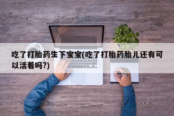 卖流产药联系方式吃了打胎药生下宝宝(吃了打胎药胎儿还有可以活着吗?)