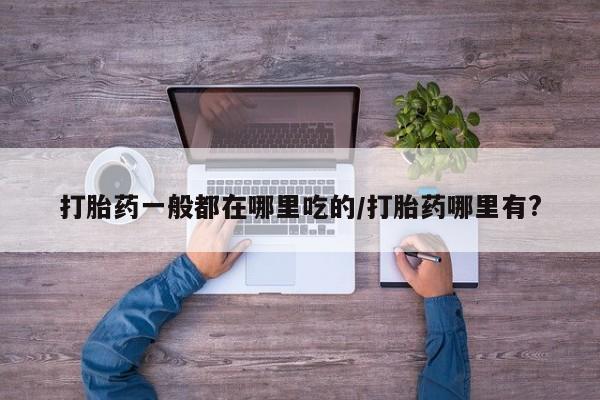 卖流产药联系方式打胎药一般都在哪里吃的/打胎药哪里有?
