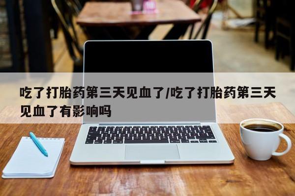 卖流产药联系方式吃了打胎药第三天见血了/吃了打胎药第三天见血了有影响吗