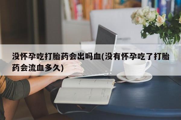 卖流产药联系方式没怀孕吃打胎药会出吗血(没有怀孕吃了打胎药会流血多久)