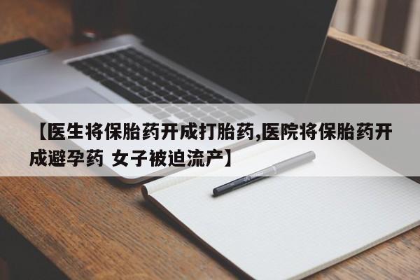 卖流产药联系方式【医生将保胎药开成打胎药,医院将保胎药开成避孕药 女子被迫流产】