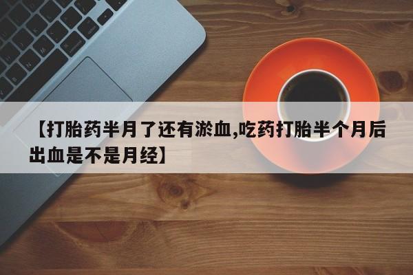 卖流产药联系方式【打胎药半月了还有淤血,吃药打胎半个月后出血是不是月经】