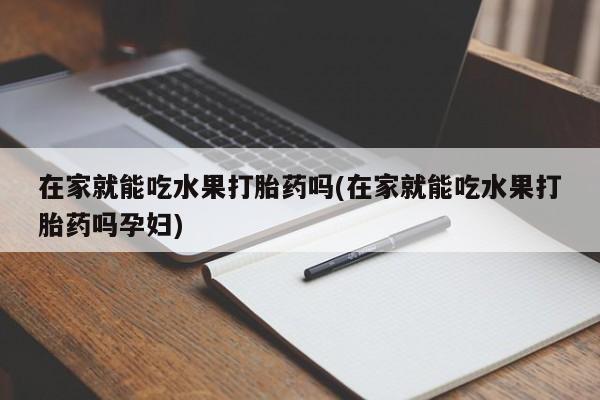 卖流产药联系方式在家就能吃水果打胎药吗(在家就能吃水果打胎药吗孕妇)