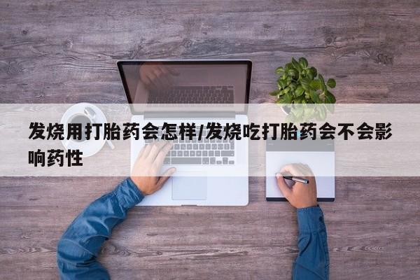 卖流产药联系方式发烧用打胎药会怎样/发烧吃打胎药会不会影响药性