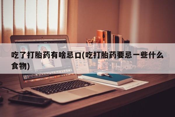 卖流产药联系方式吃了打胎药有啥忌口(吃打胎药要忌一些什么食物)