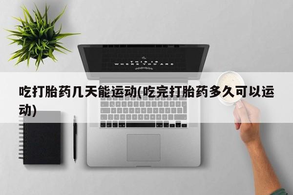 卖流产药联系方式吃打胎药几天能运动(吃完打胎药多久可以运动)