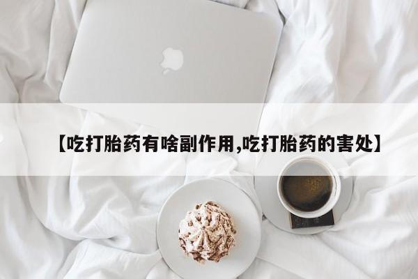 卖流产药联系方式【吃打胎药有啥副作用,吃打胎药的害处】