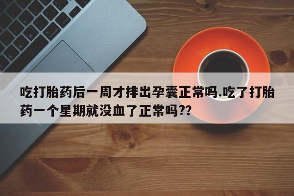 卖流产药联系方式吃打胎药后一周才排出孕囊正常吗.吃了打胎药一个星期就没血了正常吗?？