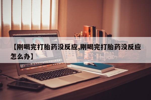 卖流产药联系方式【刚喝完打胎药没反应,刚喝完打胎药没反应怎么办】