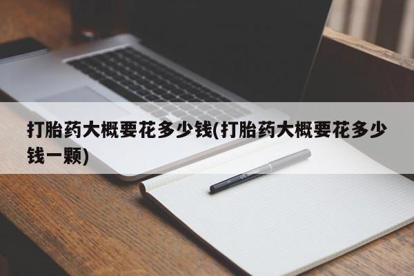 卖流产药联系方式打胎药大概要花多少钱(打胎药大概要花多少钱一颗)