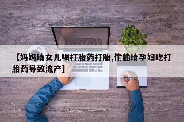 卖流产药联系方式【妈妈给女儿喝打胎药打胎,偷偷给孕妇吃打胎药导致流产】