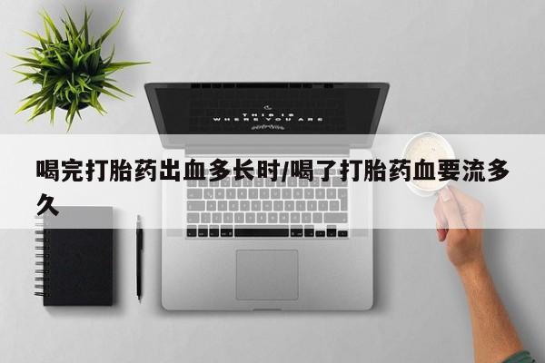 卖流产药联系方式喝完打胎药出血多长时/喝了打胎药血要流多久