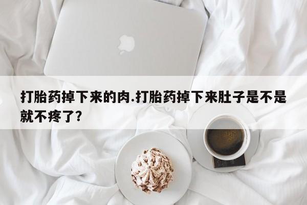 卖流产药联系方式打胎药掉下来的肉.打胎药掉下来肚子是不是就不疼了？