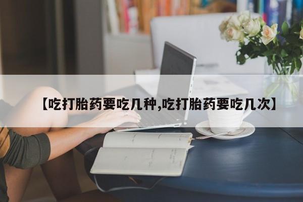 卖流产药联系方式【吃打胎药要吃几种,吃打胎药要吃几次】
