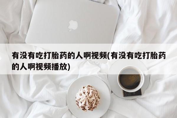 卖流产药联系方式有没有吃打胎药的人啊视频(有没有吃打胎药的人啊视频播放)