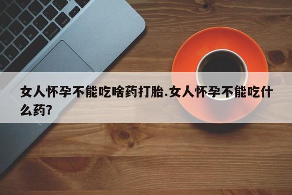 卖流产药联系方式女人怀孕不能吃啥药打胎.女人怀孕不能吃什么药？