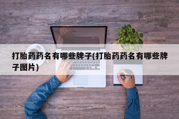 卖流产药联系方式打胎药药名有哪些牌子(打胎药药名有哪些牌子图片)