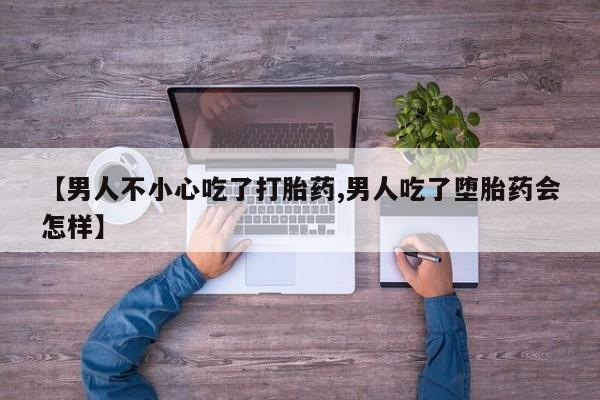 卖流产药联系方式【男人不小心吃了打胎药,男人吃了堕胎药会怎样】