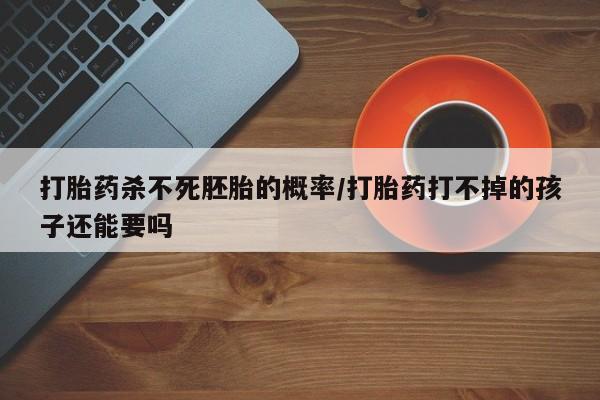 卖流产药联系方式打胎药杀不死胚胎的概率/打胎药打不掉的孩子还能要吗