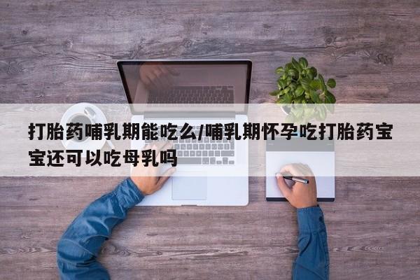 卖流产药联系方式打胎药哺乳期能吃么/哺乳期怀孕吃打胎药宝宝还可以吃母乳吗