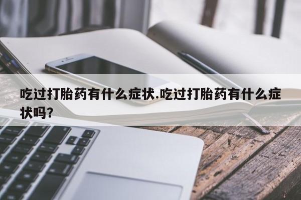 卖流产药联系方式吃过打胎药有什么症状.吃过打胎药有什么症状吗？