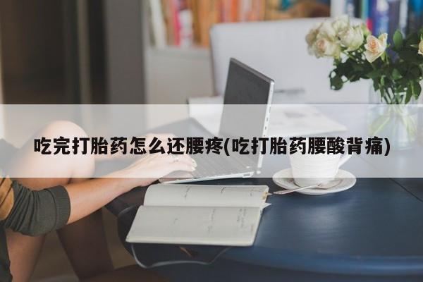 卖流产药联系方式吃完打胎药怎么还腰疼(吃打胎药腰酸背痛)