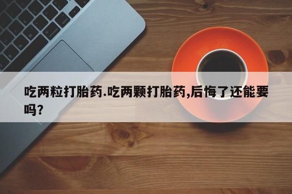 卖流产药联系方式吃两粒打胎药.吃两颗打胎药,后悔了还能要吗？
