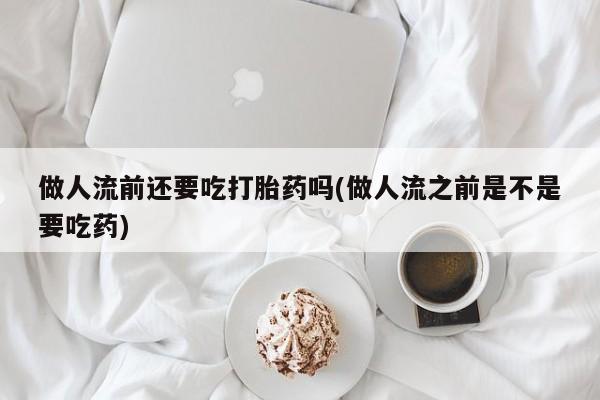 卖流产药联系方式做人流前还要吃打胎药吗(做人流之前是不是要吃药)
