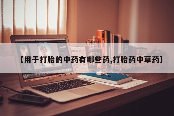 卖流产药联系方式【用于打胎的中药有哪些药,打胎药中草药】