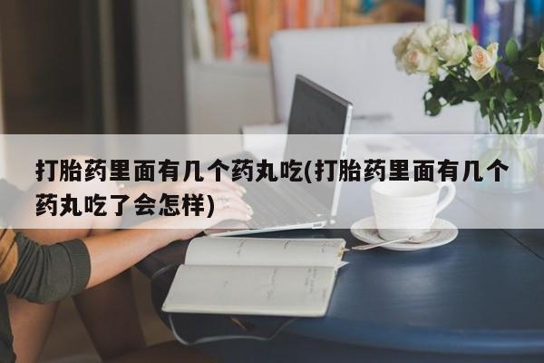 卖流产药联系方式打胎药里面有几个药丸吃(打胎药里面有几个药丸吃了会怎样)