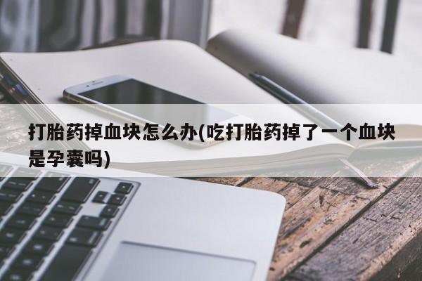 卖流产药联系方式打胎药掉血块怎么办(吃打胎药掉了一个血块是孕囊吗)