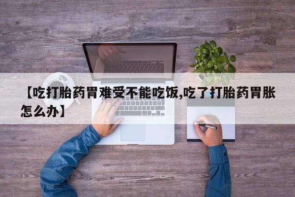 卖流产药联系方式【吃打胎药胃难受不能吃饭,吃了打胎药胃胀怎么办】