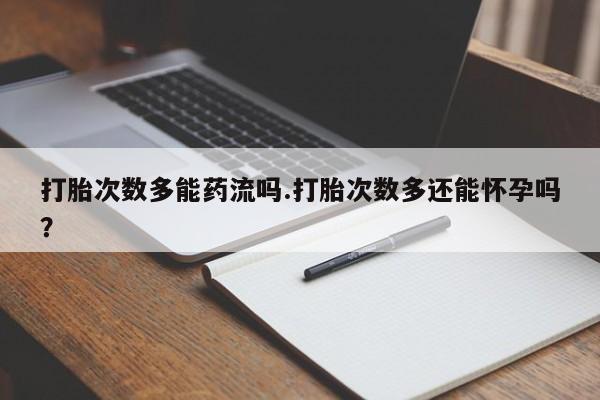 卖流产药联系方式打胎次数多能药流吗.打胎次数多还能怀孕吗？