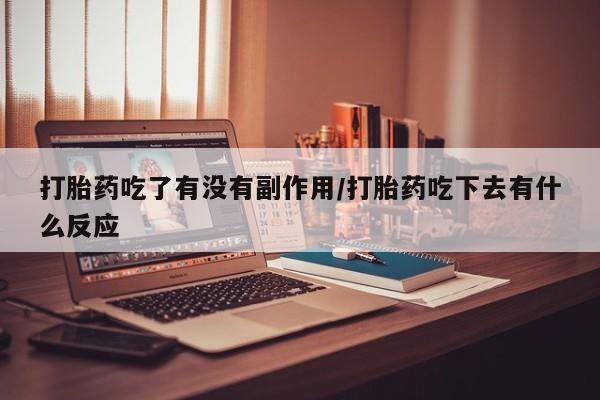 卖流产药联系方式打胎药吃了有没有副作用/打胎药吃下去有什么反应