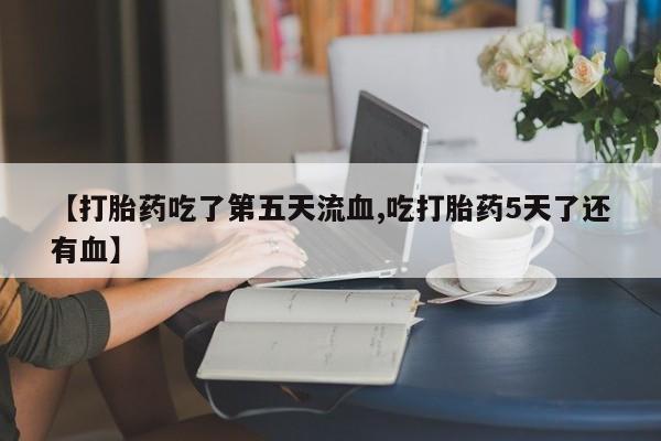 卖流产药联系方式【打胎药吃了第五天流血,吃打胎药5天了还有血】