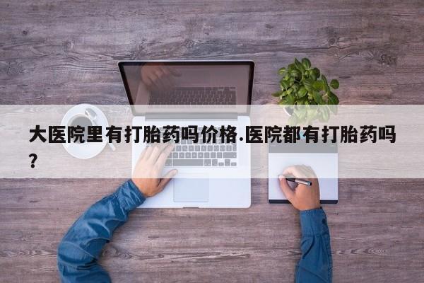卖流产药联系方式大医院里有打胎药吗价格.医院都有打胎药吗？