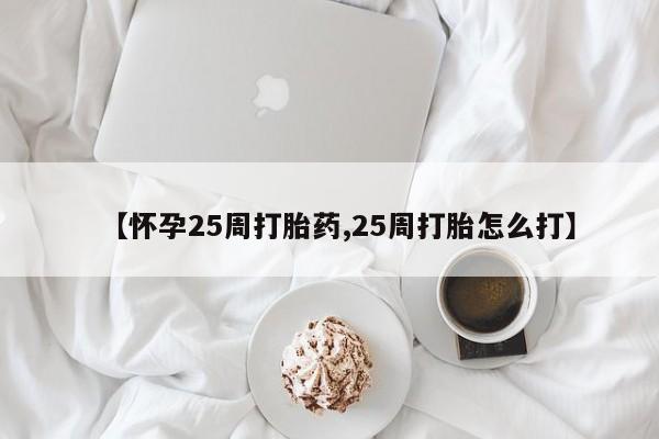 卖流产药联系方式【怀孕25周打胎药,25周打胎怎么打】