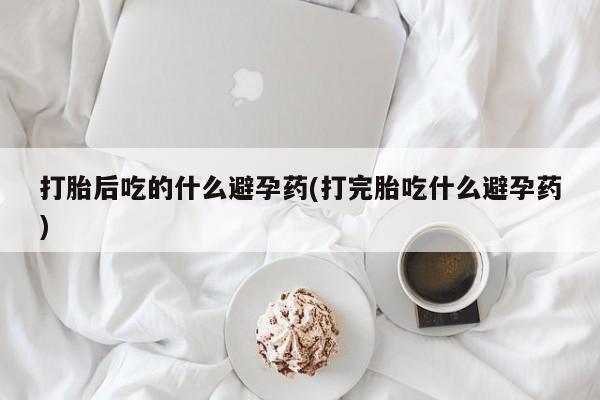 卖流产药联系方式打胎后吃的什么避孕药(打完胎吃什么避孕药)