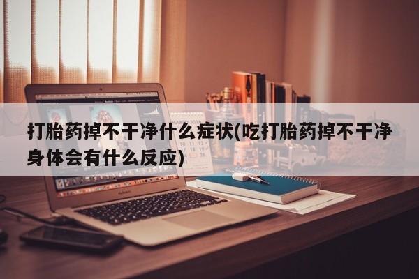 卖流产药联系方式打胎药掉不干净什么症状(吃打胎药掉不干净身体会有什么反应)