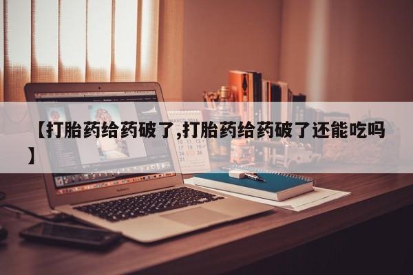 卖流产药联系方式【打胎药给药破了,打胎药给药破了还能吃吗】